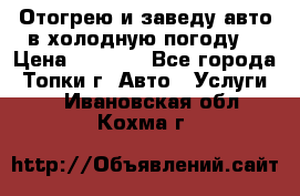 Отогрею и заведу авто в холодную погоду  › Цена ­ 1 000 - Все города, Топки г. Авто » Услуги   . Ивановская обл.,Кохма г.